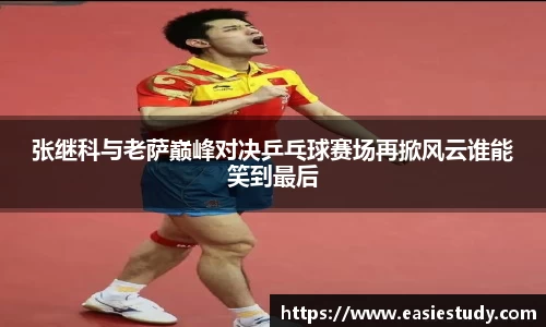 张继科与老萨巅峰对决乒乓球赛场再掀风云谁能笑到最后